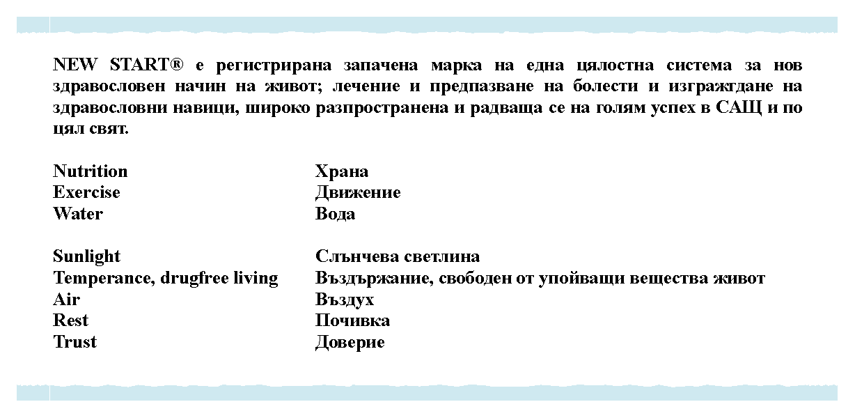 Text Box: NEW START e             ;          ,              .Nutrition								Exercise								Water									Sunlight								 Temperance, drugfree living		,     Air									Rest									Trust									